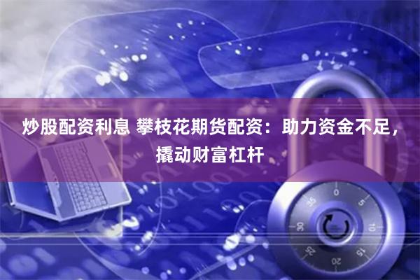 炒股配资利息 攀枝花期货配资：助力资金不足，撬动财富杠杆