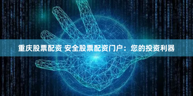 重庆股票配资 安全股票配资门户：您的投资利器