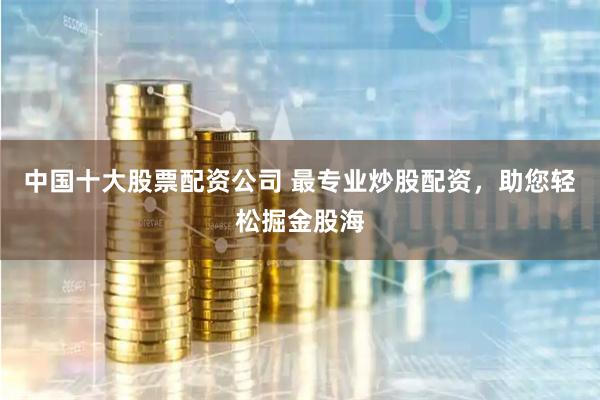中国十大股票配资公司 最专业炒股配资，助您轻松掘金股海
