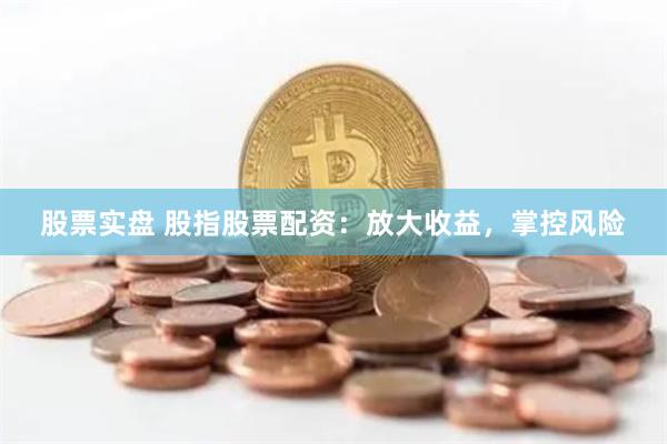 股票实盘 股指股票配资：放大收益，掌控风险