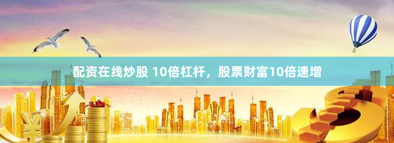 配资在线炒股 10倍杠杆，股票财富10倍速增