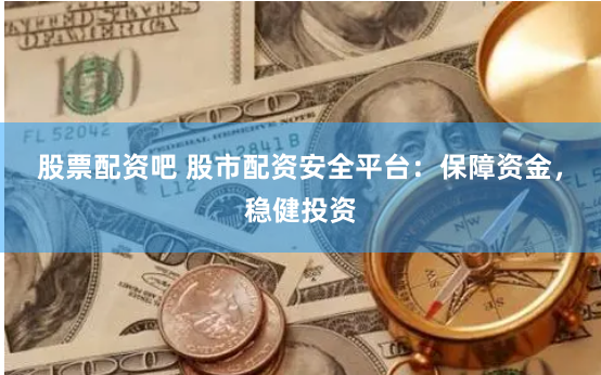 股票配资吧 股市配资安全平台：保障资金，稳健投资