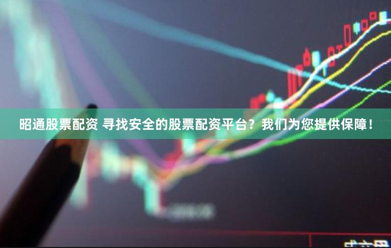 昭通股票配资 寻找安全的股票配资平台？我们为您提供保障！