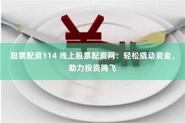 股票配资114 线上股票配资网：轻松撬动资金，助力投资腾飞