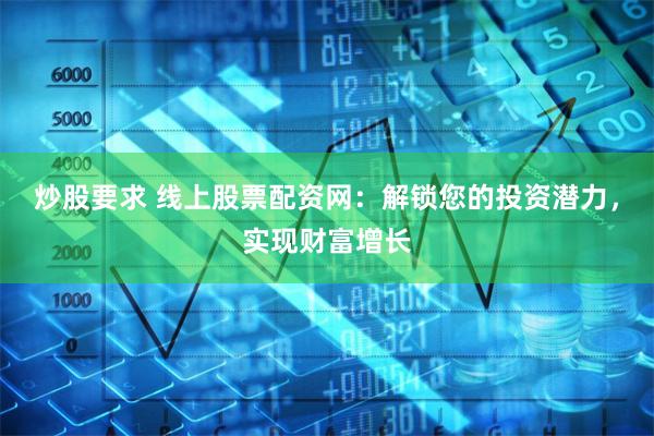 炒股要求 线上股票配资网：解锁您的投资潜力，实现财富增长