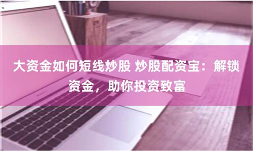 大资金如何短线炒股 炒股配资宝：解锁资金，助你投资致富