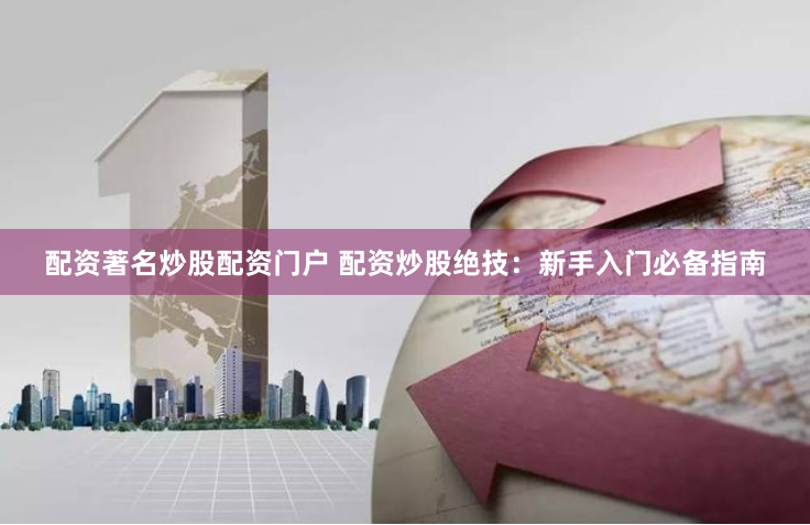 配资著名炒股配资门户 配资炒股绝技：新手入门必备指南