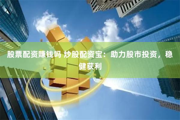 股票配资赚钱吗 炒股配资宝：助力股市投资，稳健获利
