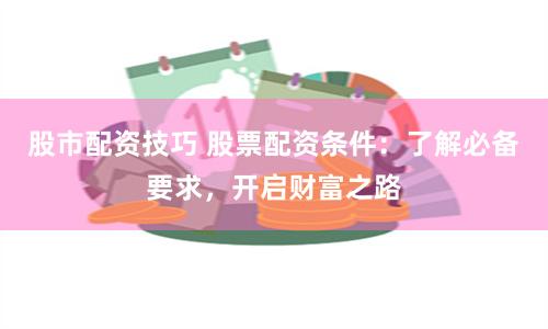 股市配资技巧 股票配资条件：了解必备要求，开启财富之路