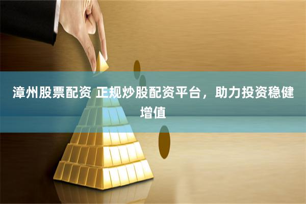 漳州股票配资 正规炒股配资平台，助力投资稳健增值
