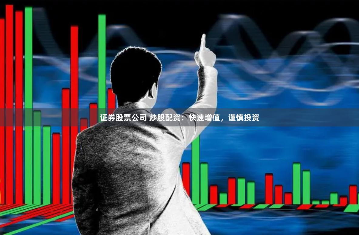 证券股票公司 炒股配资：快速增值，谨慎投资