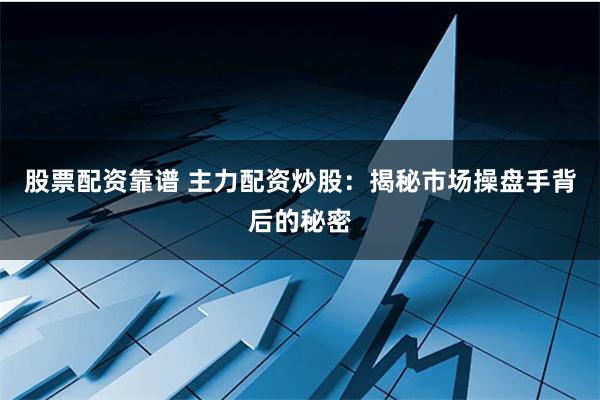 股票配资靠谱 主力配资炒股：揭秘市场操盘手背后的秘密