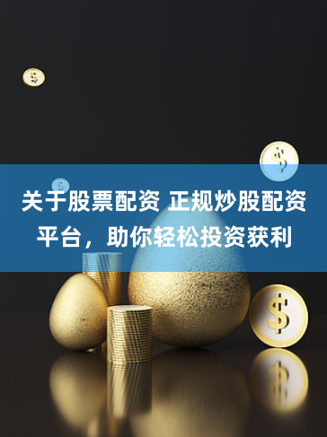 关于股票配资 正规炒股配资平台，助你轻松投资获利