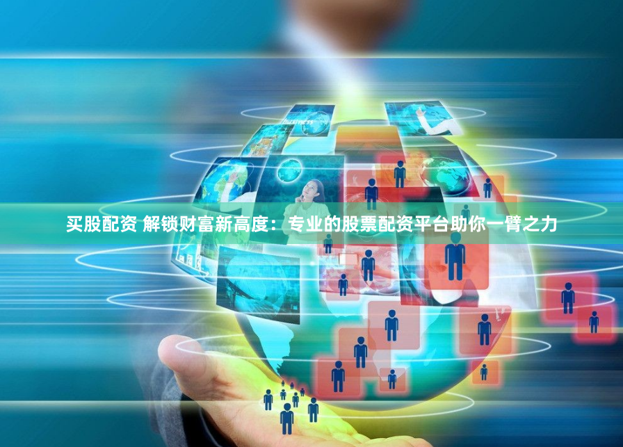 买股配资 解锁财富新高度：专业的股票配资平台助你一臂之力