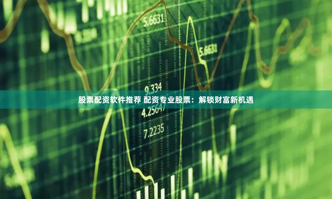 股票配资软件推荐 配资专业股票：解锁财富新机遇