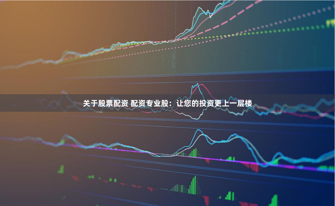 关于股票配资 配资专业股：让您的投资更上一层楼