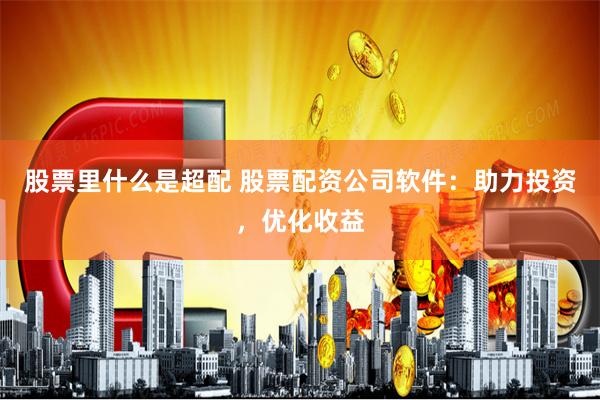 股票里什么是超配 股票配资公司软件：助力投资，优化收益