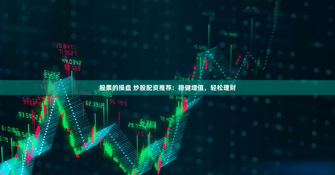 股票的操盘 炒股配资推荐：稳健增值，轻松理财