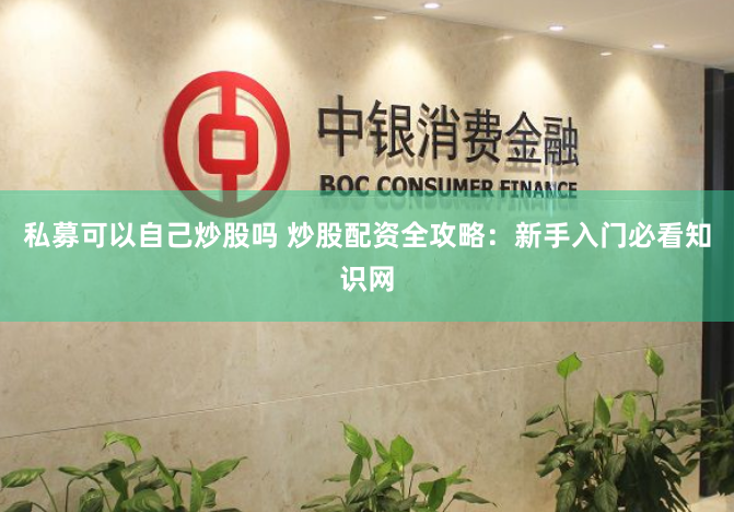 私募可以自己炒股吗 炒股配资全攻略：新手入门必看知识网