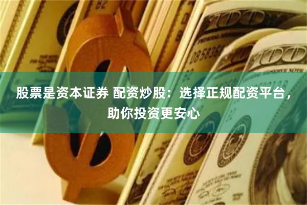股票是资本证券 配资炒股：选择正规配资平台，助你投资更安心