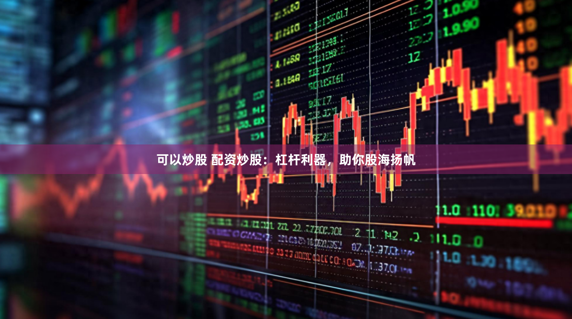 可以炒股 配资炒股：杠杆利器，助你股海扬帆