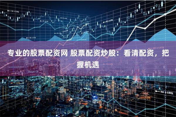 专业的股票配资网 股票配资炒股：看清配资，把握机遇