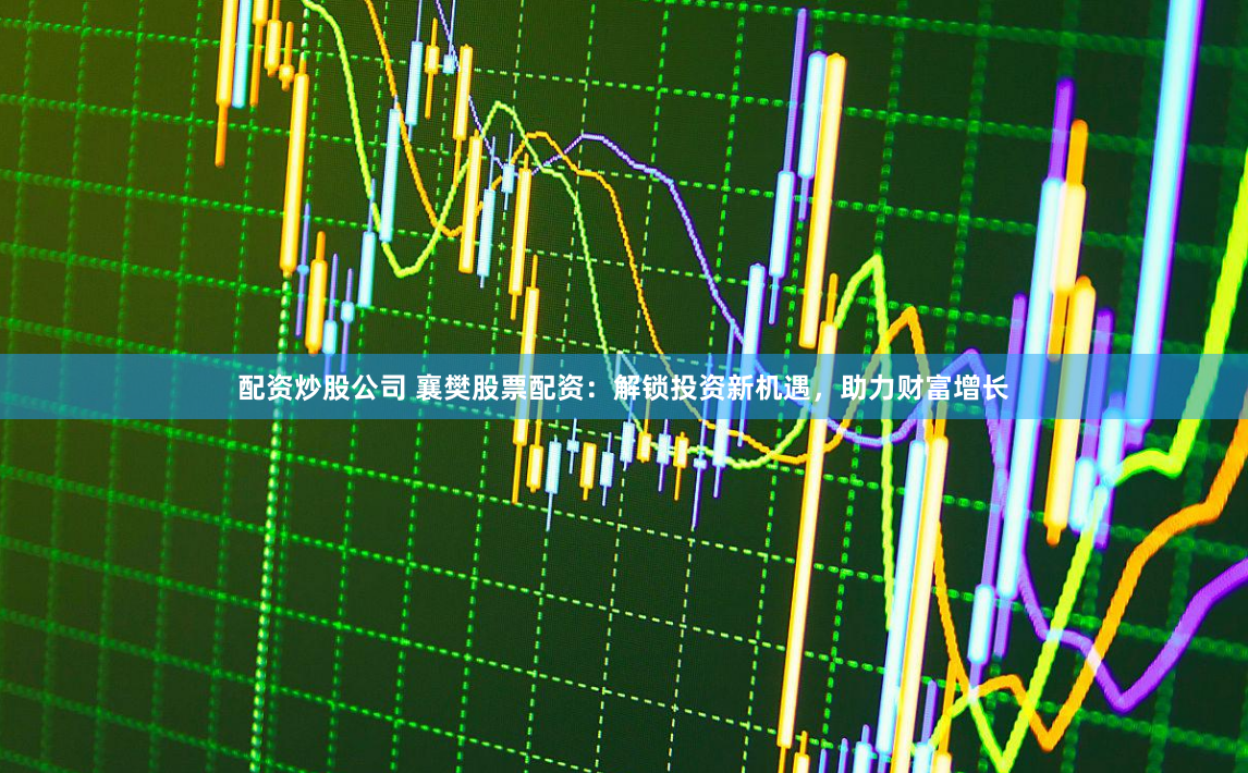 配资炒股公司 襄樊股票配资：解锁投资新机遇，助力财富增长
