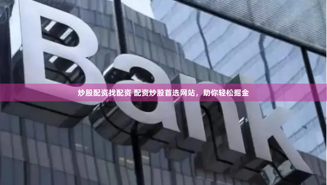 炒股配资找配资 配资炒股首选网站，助你轻松掘金