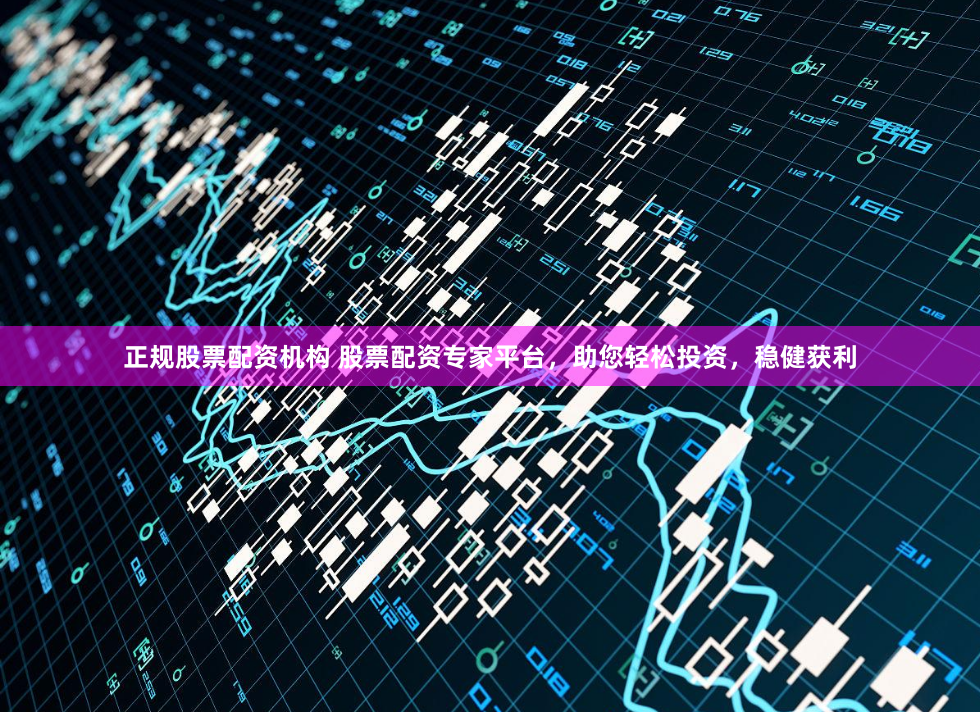 正规股票配资机构 股票配资专家平台，助您轻松投资，稳健获利