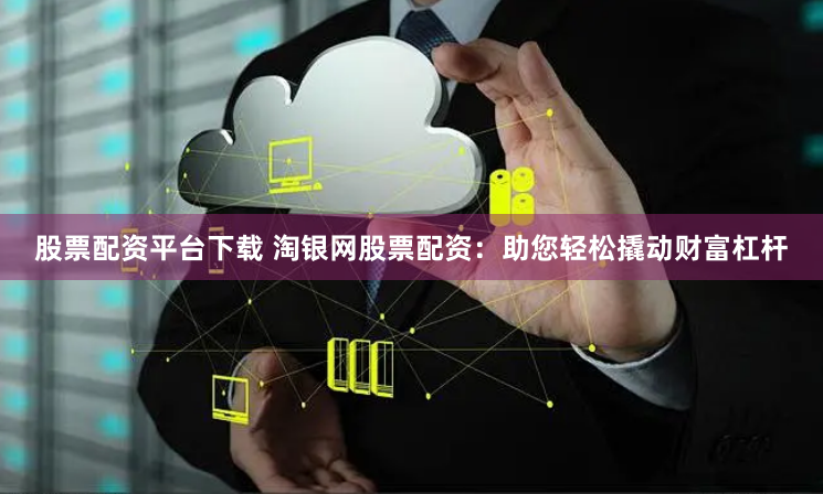 股票配资平台下载 淘银网股票配资：助您轻松撬动财富杠杆