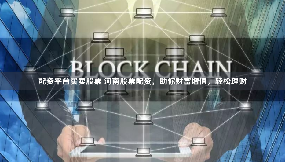 配资平台买卖股票 河南股票配资，助你财富增值，轻松理财