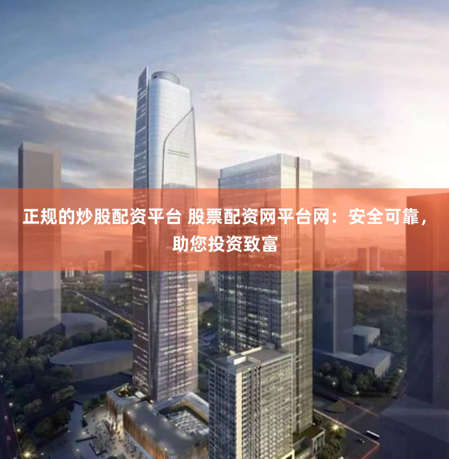 正规的炒股配资平台 股票配资网平台网：安全可靠，助您投资致富