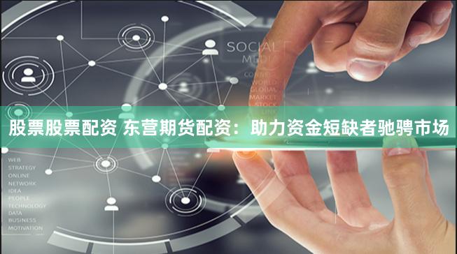 股票股票配资 东营期货配资：助力资金短缺者驰骋市场
