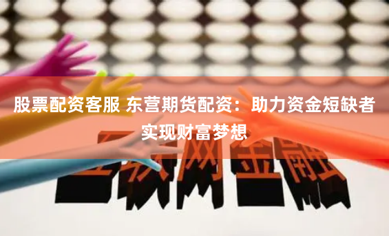 股票配资客服 东营期货配资：助力资金短缺者实现财富梦想