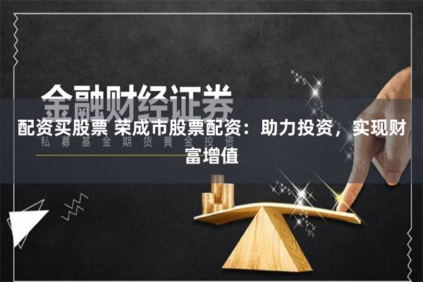 配资买股票 荣成市股票配资：助力投资，实现财富增值