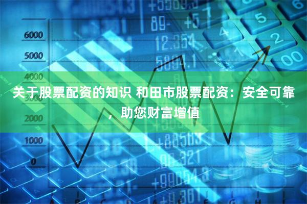 关于股票配资的知识 和田市股票配资：安全可靠，助您财富增值