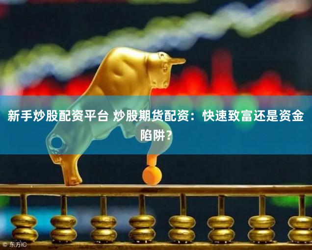 新手炒股配资平台 炒股期货配资：快速致富还是资金陷阱？