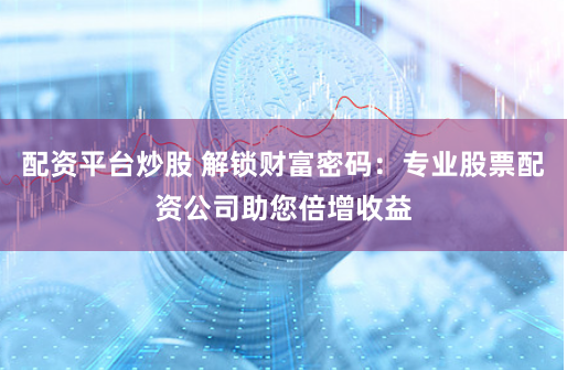 配资平台炒股 解锁财富密码：专业股票配资公司助您倍增收益