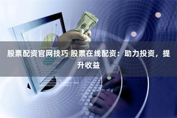股票配资官网技巧 股票在线配资：助力投资，提升收益