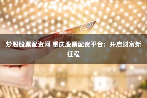 炒股股票配资网 重庆股票配资平台：开启财富新征程