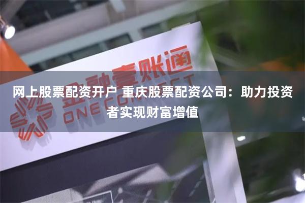 网上股票配资开户 重庆股票配资公司：助力投资者实现财富增值