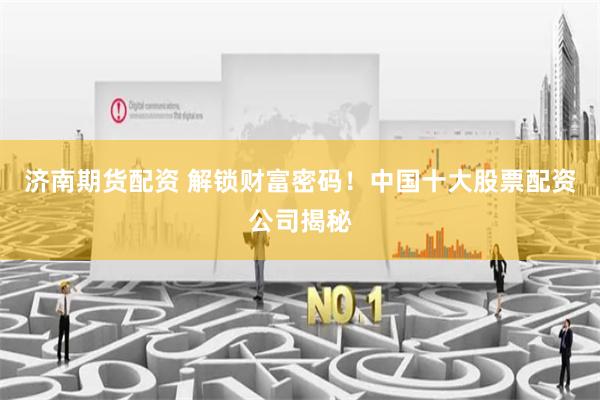 济南期货配资 解锁财富密码！中国十大股票配资公司揭秘