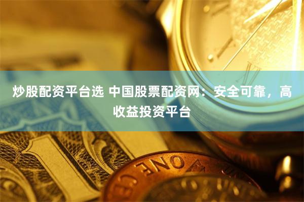 炒股配资平台选 中国股票配资网：安全可靠，高收益投资平台