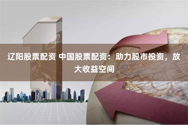 辽阳股票配资 中国股票配资：助力股市投资，放大收益空间