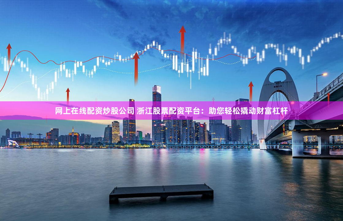 网上在线配资炒股公司 浙江股票配资平台：助您轻松撬动财富杠杆