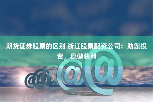 期货证券股票的区别 浙江股票配资公司：助您投资，稳健获利