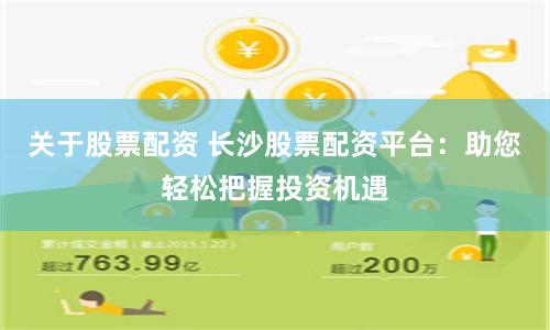 关于股票配资 长沙股票配资平台：助您轻松把握投资机遇