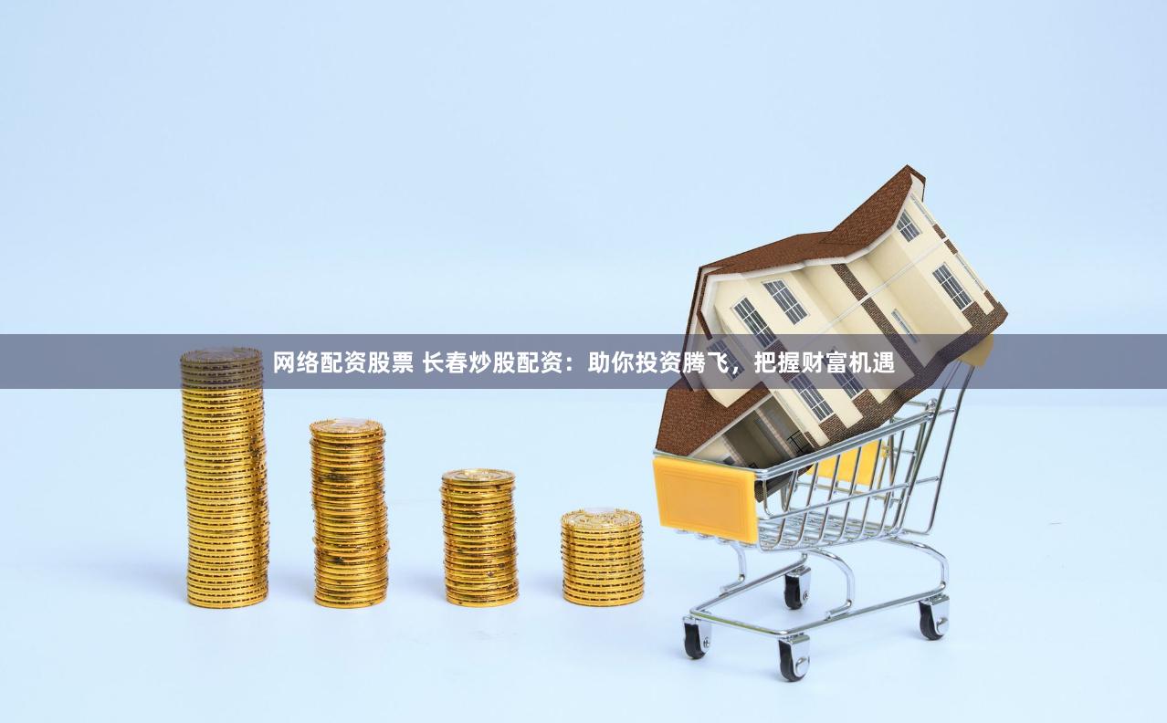 网络配资股票 长春炒股配资：助你投资腾飞，把握财富机遇