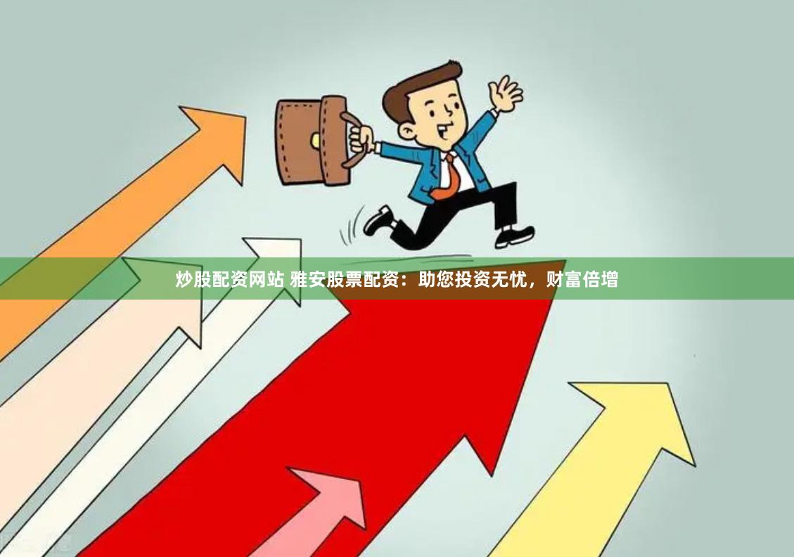 炒股配资网站 雅安股票配资：助您投资无忧，财富倍增