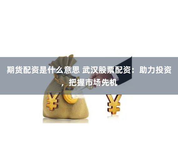 期货配资是什么意思 武汉股票配资：助力投资，把握市场先机